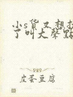 小s货又想挨c了叫大声点