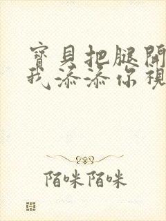 宝贝把腿开大让我添添你视频