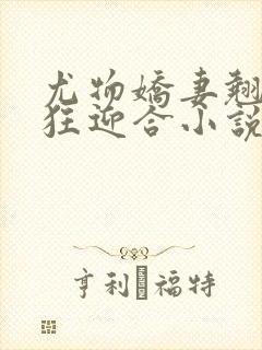 尤物娇妻翘臀疯狂迎合小说