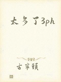 太多了3ph