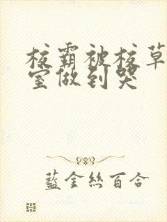 校霸被校草在教室做到哭