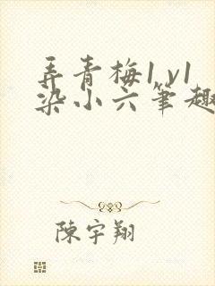 弄青梅1 v1染小六笔趣阁