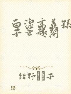 白洁高义孙倩东子笔趣阁