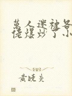 万人迷被各路大佬爆炒了小说