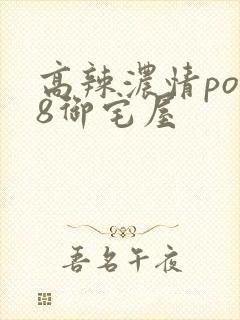 高辣浓情po18御宅屋