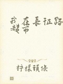 我在长征路上开超市