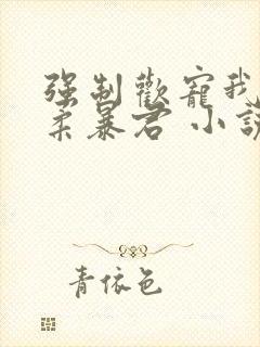 强制欢宠我的温柔暴君 小说