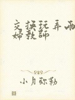 交换玩弄两个美妇教师