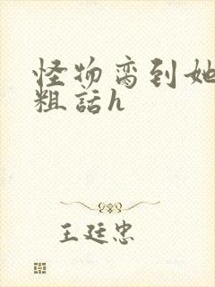 怪物脔到她哭h粗话h