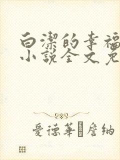 白洁的幸福生活小说全文免费笔趣阁阅读