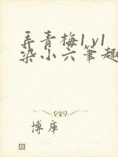 弄青梅1 v1染小六笔趣阁