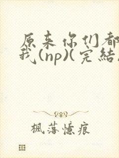 原来你们都想上我(np)(完结)