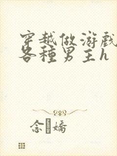 穿越做游戏要和各种男主h