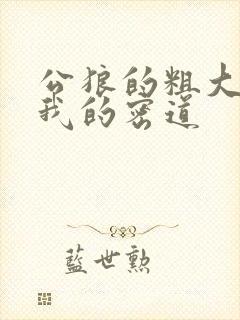 公狼的粗大挺进我的密道