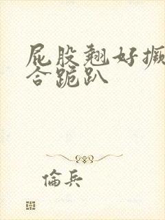 屁股翘好撅高迎合跪趴