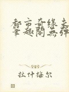 都市奇缘未删节笔趣阁无弹窗