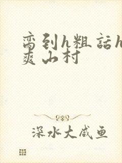 脔到h粗话h好爽山村