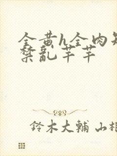 全黄h全肉短篇禁乱芊芊