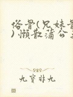 俗骨(兄妹骨科) 懒散蒲公英结局