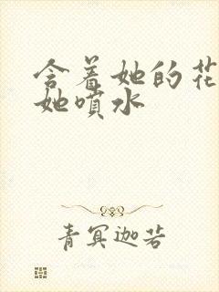 含着她的花蒂让她喷水