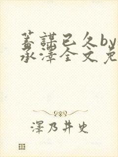 蓄谋已久by魏承泽全文免费笔趣阁