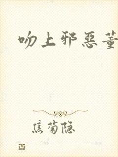 吻上邪恶董事长