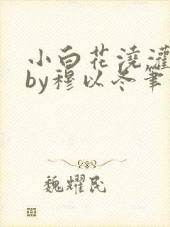 小白花浇灌日常by穆以冬笔趣阁