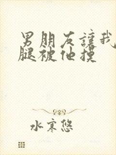 男朋友让我打开腿被他摸