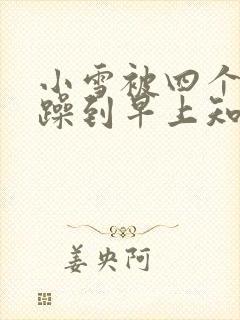 小雪被四个男人躁到早上知乎