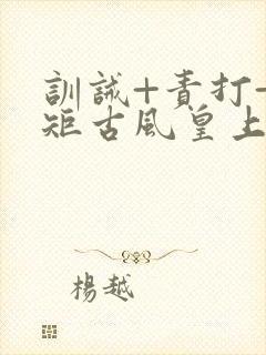 训诫+责打+规矩古风皇上皇后