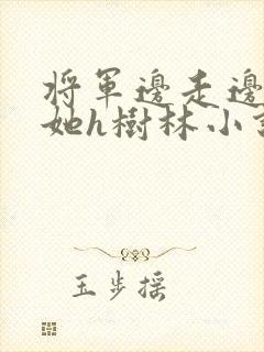 将军边走边挺进她h树林小说