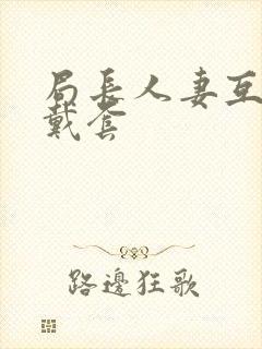 局长人妻互换不戴套