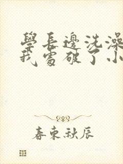 学长边洗澡边把我处破了小说