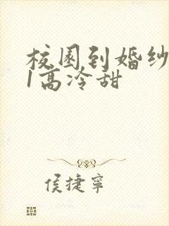 校园到婚纱1V1高冷甜