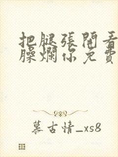 把腿张开看老子臊烂你免费