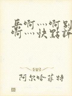 岳啊灬啊别停灬啊灬快点评价