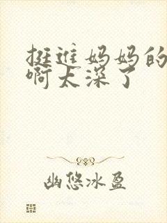 挺进妈妈的花苞啊太深了