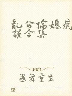 乱公伦媳疯狂小说合集