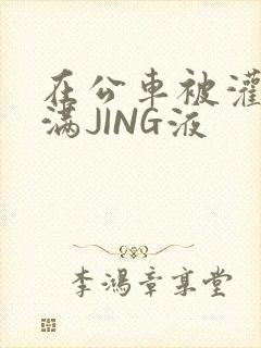 在公车被灌强行满JING液