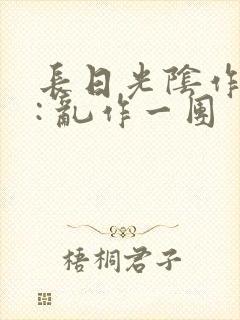 长日光阴作者 : 乱作一团