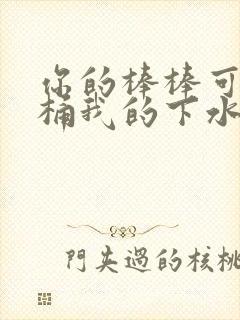 你的棒棒可以桶桶我的下水道吗