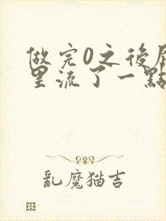 做完0之后屁股里流了一点血