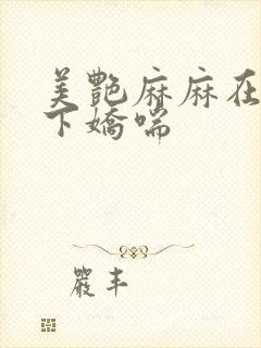 美艳麻麻在我胯下娇喘