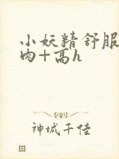 小妖精舒服吗+肉+高h