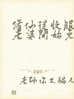 修仙从收服邻居老婆开始免费阅读