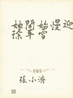 她开始慢迎迎合徐平雪