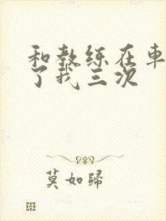 和教练在车里干了我三次