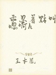 乖忍着点叫出来嗯啊h