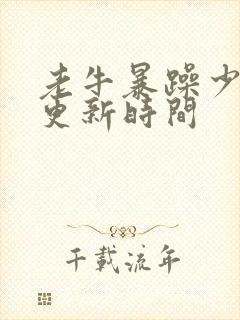 老牛暴躁少女的更新时间