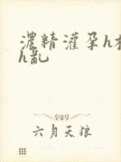 浓精灌孕h校园h乱